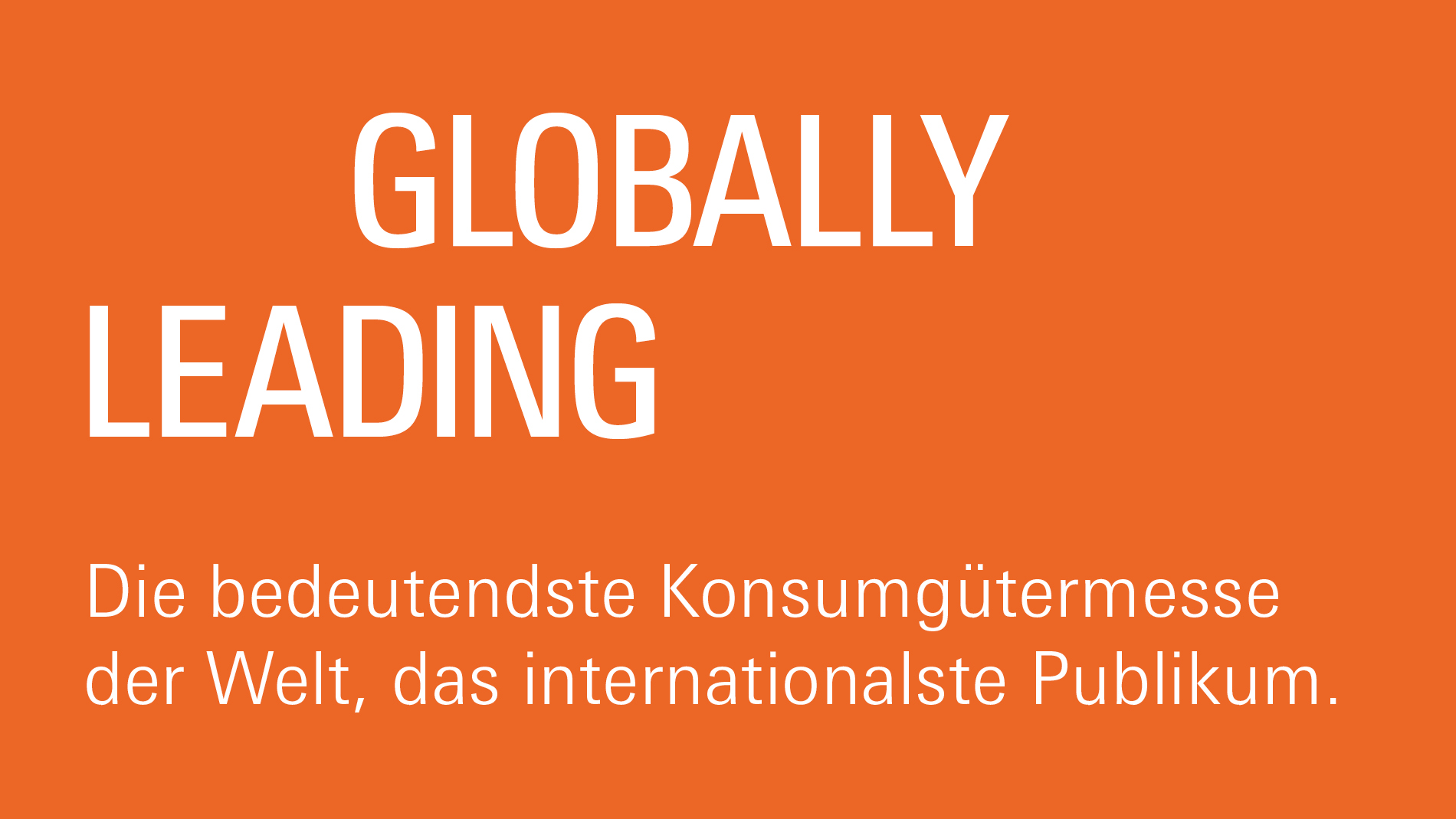 Globally leading: Die bedeutendste Konsumgütermesse der Welt, das internationalste Publikum.